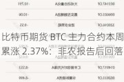 比特币期货 BTC 主力合约本周累涨 2.37%：非农报告后回落