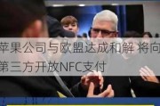 苹果公司与欧盟达成和解 将向第三方开放NFC支付