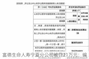 富德生命人寿宁夏分公司被罚21万元：编制虚假资料