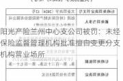 阳光产险兰州中心支公司被罚：未经保险监督管理机构批准擅自变更分支机构营业场所