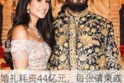 婚礼耗资44亿元，每张请柬成本5万！亚洲首富之子刷屏网络！