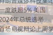 特朗普媒体科技集团一度跌超5% 美国2024年总统选举首场电视辩论上周举行