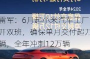 雷军：6月起小米汽车工厂开双班，确保单月交付超万辆，全年冲刺12万辆