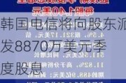 韩国电信将向股东派发8870万美元季度股息