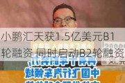 小鹏汇天获1.5亿美元B1轮融资 同时启动B2轮融资