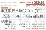 丰业银行维持B2Gold(BTG.US)买入评级，维持目标价3.65美元