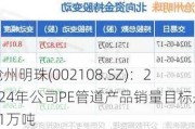 沧州明珠(002108.SZ)：2024年公司PE管道产品销量目标是11万吨