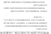 贵州茅台：拟以30亿元-60亿元回购股份用于注销