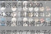 博济医药(300404.SZ)：目前公司业务以国内客户为主 近期成立了海外子公司