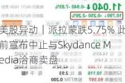 美股异动｜派拉蒙跌5.75% 此前宣布中止与Skydance Media洽商卖盘