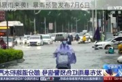 大到暴雨来袭！暴雨预警发布7月6日