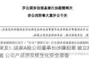 深夜突发！这家A股公司董事长涉嫌犯罪 被立案调查、留置 公司产品涉及核生化安全装备