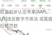 欧盟初步认定苹果(AAPL.US)违反数字市场法 或面临巨额罚款