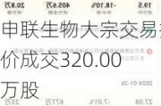 申联生物大宗交易折价成交320.00万股