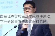 国金证券首席经济学家赵伟离职，下一站是申万宏源证券研究所