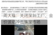 周大福：关闭深圳工厂，金价波动冲击珠宝市场