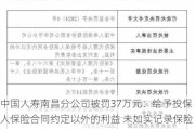 中国人寿南昌分公司被罚37万元：给予投保人保险合同约定以外的利益 未如实记录保险业务事项