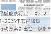 平板玻璃行业：《2024―2025年节能降碳行动方案》出台，煤制气产线面临改造沙河集中制气系统施工，预计2025年降能耗