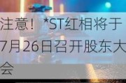 注意！*ST红相将于7月26日召开股东大会