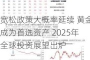 宽松政策大概率延续 黄金成为首选资产 2025年全球投资展望出炉