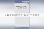 人民币中间价报7.1245，下调22点