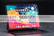 专业创作者福音：苹果 2024 款 M4 MacBook Pro 最多外接 4 台显示器