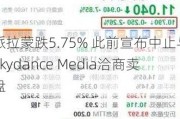 派拉蒙跌5.75% 此前宣布中止与Skydance Media洽商卖盘