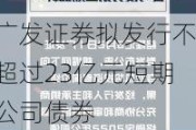 广发证券拟发行不超过23亿元短期公司债券