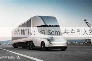 特斯拉：将 Semi 卡车引入欧洲