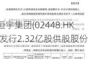 恒宇集团(02448.HK)发行2.32亿股供股股份