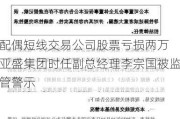 配偶短线交易公司股票亏损两万 亚盛集团时任副总经理李宗国被监管警示