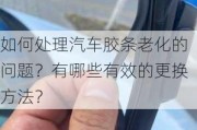 如何处理汽车胶条老化的问题？有哪些有效的更换方法？