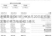 老铺黄金(06181.HK)6月20日起招股 发售价将为每股40.5港元