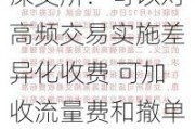 深交所：可以对高频交易实施差异化收费 可加收流量费和撤单费等费用