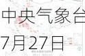 中央气象台7月27日06时继续发布强对流天气黄色预警