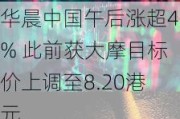 华晨中国午后涨超4% 此前获大摩目标价上调至8.20港元