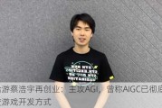 米哈游蔡浩宇再创业：主攻AGI，曾称AIGC已彻底改变游戏开发方式