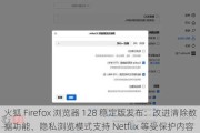 火狐 Firefox 浏览器 128 稳定版发布：改进清除数据功能、隐私浏览模式支持 Netflix 等受保护内容