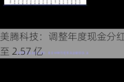 美腾科技：调整年度现金分红总额至 2.57 亿