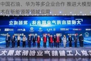 中国石油、华为等多企业合作 推进大模型技术在新能源等领域应用