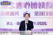 爱奇艺：刘文峰辞任 CTO 职务 继续留任