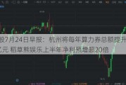 港股7月24日早报：杭州将每年算力券总额提升至2.5亿元 稻草熊娱乐上半年净利预增超20倍