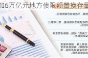 我国将增加6万亿元地方债限额置换存量隐性债务