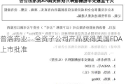 普洛药业：全资子公司产品获得美国FDA上市批准