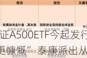 首批10只中证A500ETF今起发行！招商分红收益分配“更慷慨” 泰康派出从业16年老将