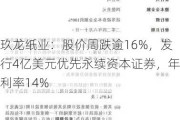 玖龙纸业：股价周跌逾16%，发行4亿美元优先永续资本证券，年利率14%