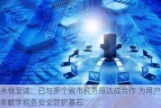 永信至诚：已与多个省市税务局达成合作 为用户筑牢数字税务安全防护基石