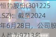 恒勃股份(301225.SZ)：截至2024年6月28日，公司股东人数为9713名