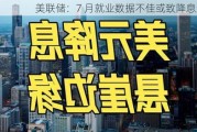 美联储：7 月就业数据不佳或致降息过晚