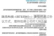 瑞克科技（873384）：唐恒然通过协议方式，增持挂牌公司约128万股